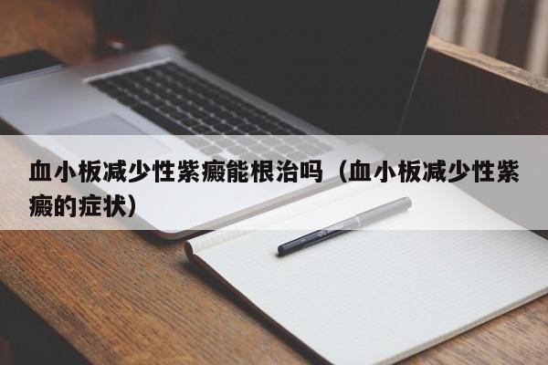 血小板减少性紫癜能根治吗（血小板减少性紫癜的症状）