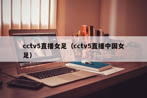 cctv5直播女足（cctv5直播中国女足）