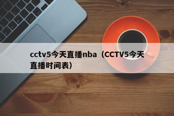 cctv5今天直播nba（CCTV5今天直播时间表）