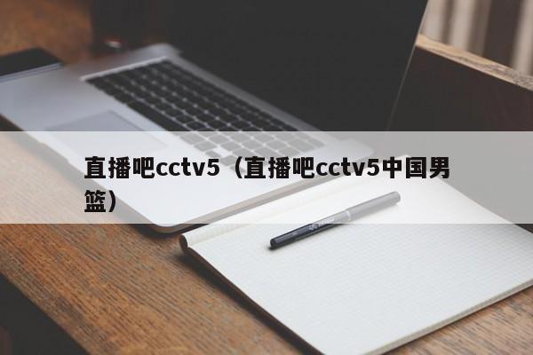 直播吧cctv5（直播吧cctv5中国男篮）