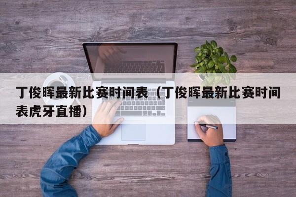 丁俊晖最新比赛时间表（丁俊晖最新比赛时间表虎牙直播）