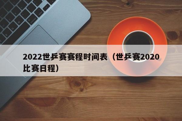 2022世乒赛赛程时间表（世乒赛2020比赛日程）