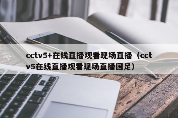 cctv5+在线直播观看现场直播（cctv5在线直播观看现场直播国足）