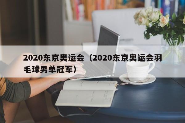 2020东京奥运会（2020东京奥运会羽毛球男单冠军）