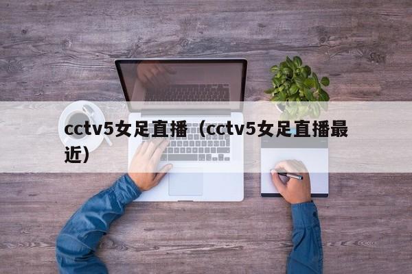 cctv5女足直播（cctv5女足直播最近）