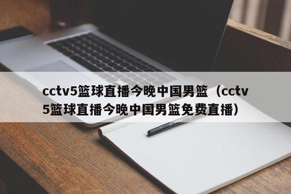 cctv5篮球直播今晚中国男篮（cctv5篮球直播今晚中国男篮免费直播）