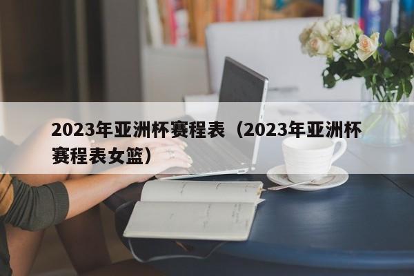 2023年亚洲杯赛程表（2023年亚洲杯赛程表女篮）