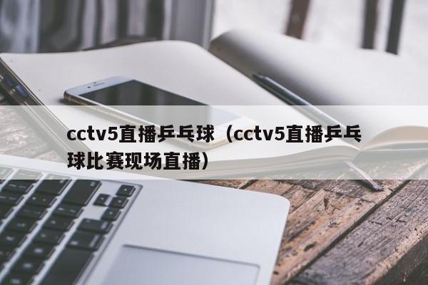 cctv5直播乒乓球（cctv5直播乒乓球比赛现场直播）