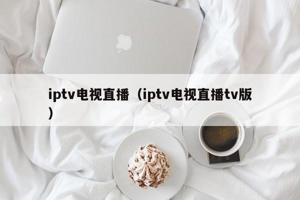 iptv电视直播（iptv电视直播tv版）