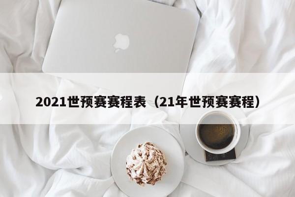 2021世预赛赛程表（21年世预赛赛程）