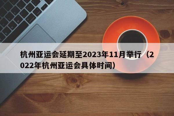 杭州亚运会延期至2023年11月举行（2022年杭州亚运会具体时间）