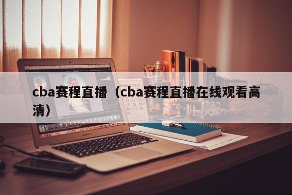 cba赛程直播（cba赛程直播在线观看高清）