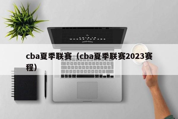 cba夏季联赛（cba夏季联赛2023赛程）