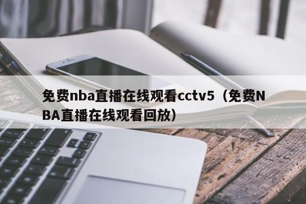 免费nba直播在线观看cctv5（免费NBA直播在线观看回放）