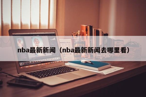 nba最新新闻（nba最新新闻去哪里看）