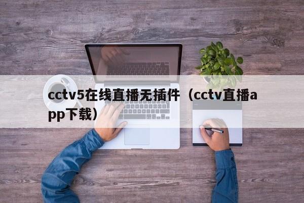 cctv5在线直播无插件（cctv直播app下载）