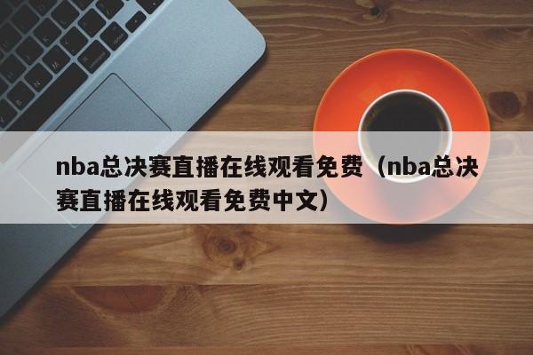 nba总决赛直播在线观看免费（nba总决赛直播在线观看免费中文）