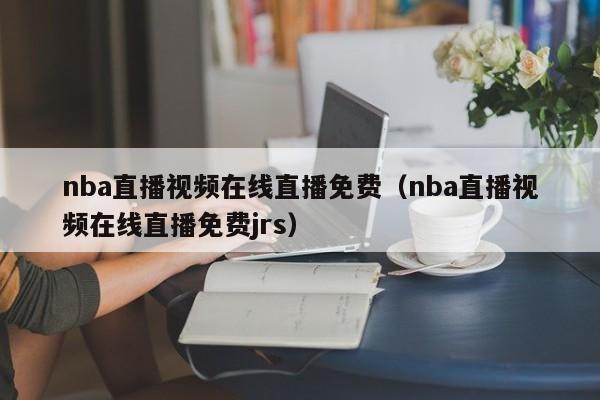 nba直播视频在线直播免费（nba直播视频在线直播免费jrs）