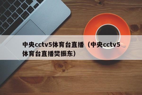 中央cctv5体育台直播（中央cctv5体育台直播樊振东）