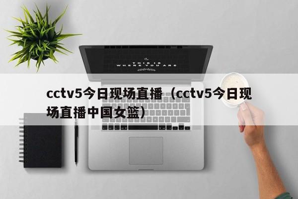 cctv5今日现场直播（cctv5今日现场直播中国女篮）