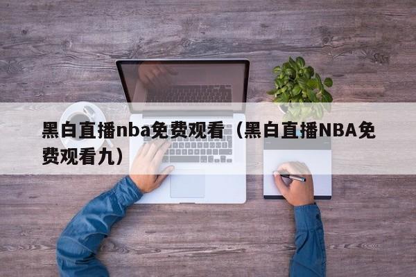 黑白直播nba免费观看（黑白直播NBA免费观看九）