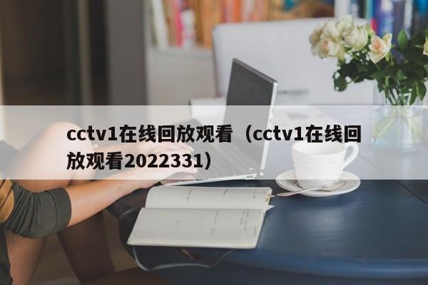 cctv1在线回放观看（cctv1在线回放观看2022331）