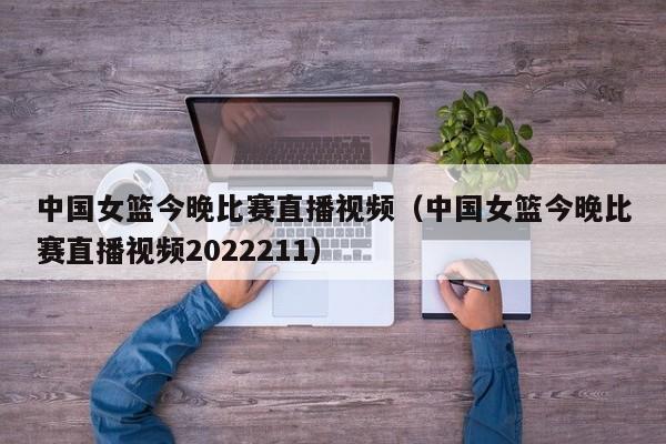 中国女篮今晚比赛直播视频（中国女篮今晚比赛直播视频2022211）