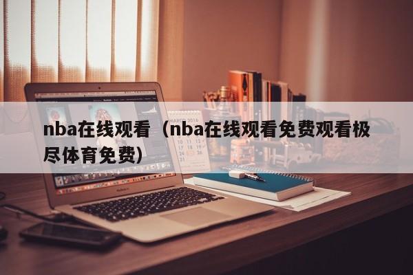 nba在线观看（nba在线观看免费观看极尽体育免费）