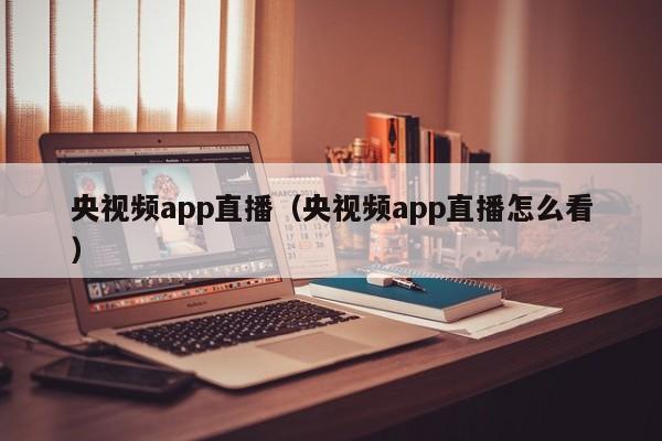 央视频app直播（央视频app直播怎么看）