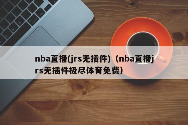 nba直播(jrs无插件)（nba直播jrs无插件极尽体育免费）