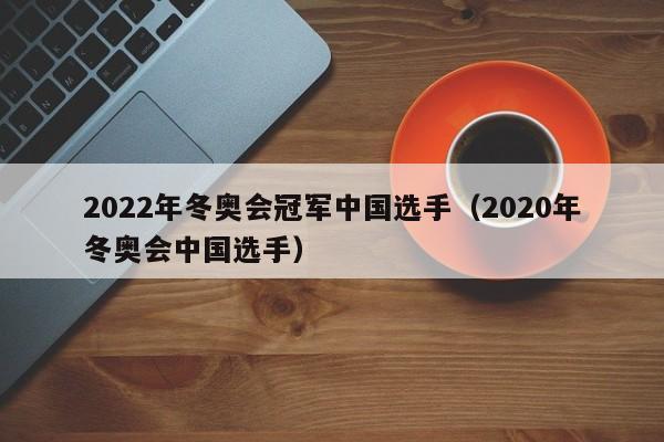 2022年冬奥会冠军中国选手（2020年冬奥会中国选手）