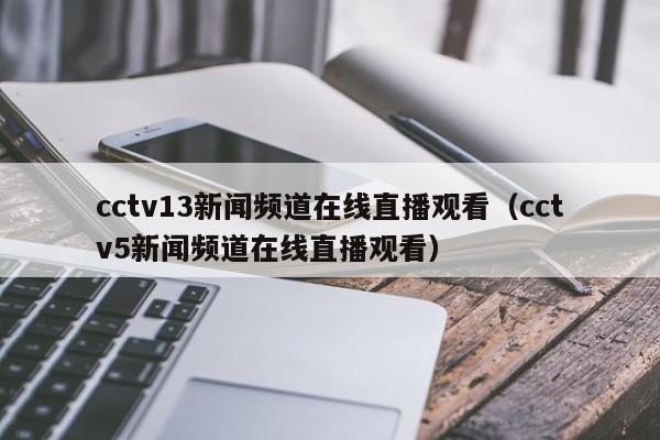 cctv13新闻频道在线直播观看（cctv5新闻频道在线直播观看）