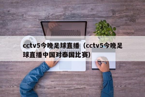 cctv5今晚足球直播（cctv5今晚足球直播中国对泰国比赛）