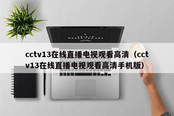 cctv13在线直播电视观看高清（cctv13在线直播电视观看高清手机版）