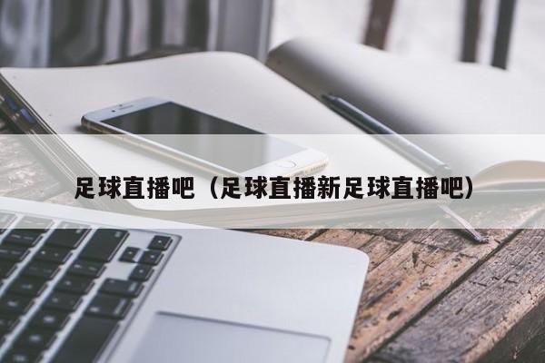 足球直播吧（足球直播新足球直播吧）