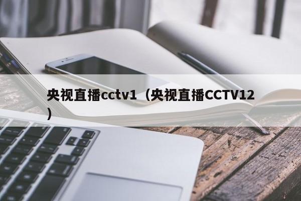 央视直播cctv1（央视直播CCTV12）