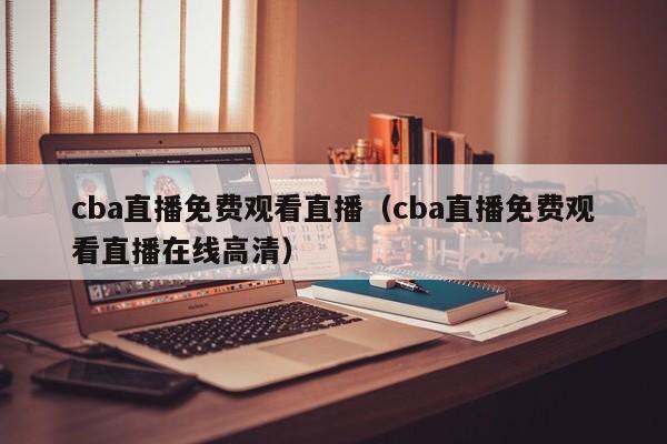 cba直播免费观看直播（cba直播免费观看直播在线高清）