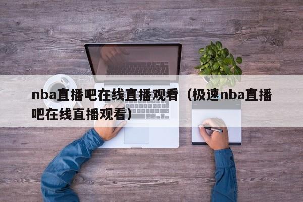 nba直播吧在线直播观看（极速nba直播吧在线直播观看）