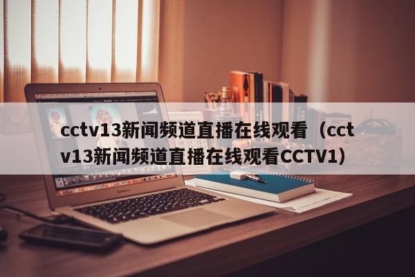 cctv13新闻频道直播在线观看（cctv13新闻频道直播在线观看CCTV1）