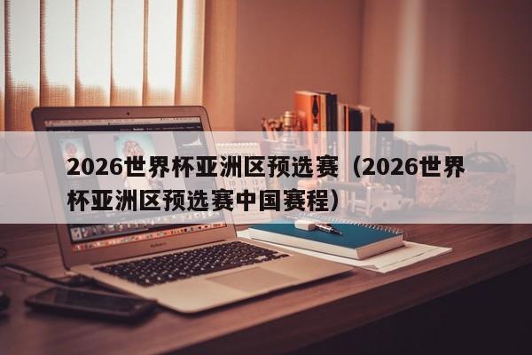 2026世界杯亚洲区预选赛（2026世界杯亚洲区预选赛中国赛程）