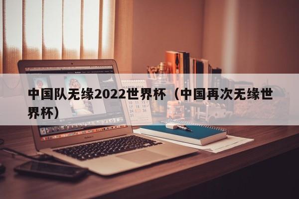 中国队无缘2022世界杯（中国再次无缘世界杯）