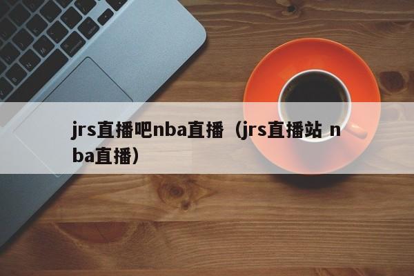 jrs直播吧nba直播（jrs直播站 nba直播）