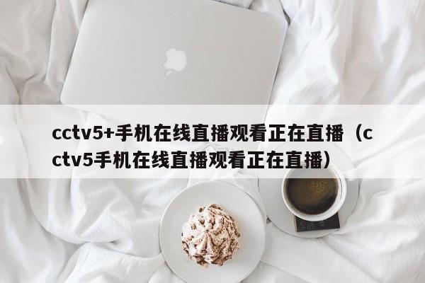 cctv5+手机在线直播观看正在直播（cctv5手机在线直播观看正在直播）