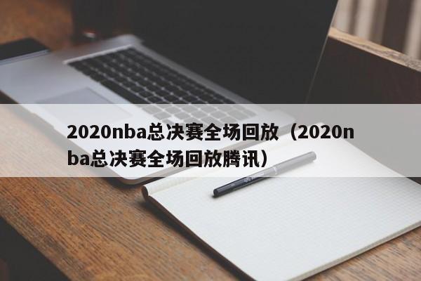 2020nba总决赛全场回放（2020nba总决赛全场回放腾讯）