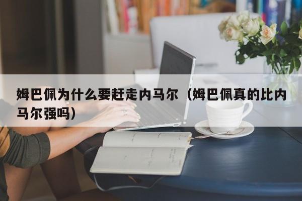 姆巴佩为什么要赶走内马尔（姆巴佩真的比内马尔强吗）