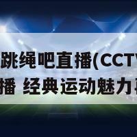 cctv跳绳吧直播(CCTV跳绳直播 经典运动魅力再现)